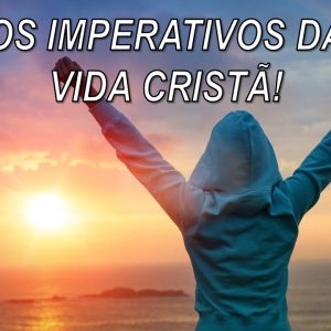 Os Imperativos da Vida Cristã!