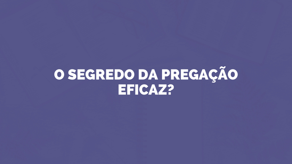 O segredo da pregação eficaz?
